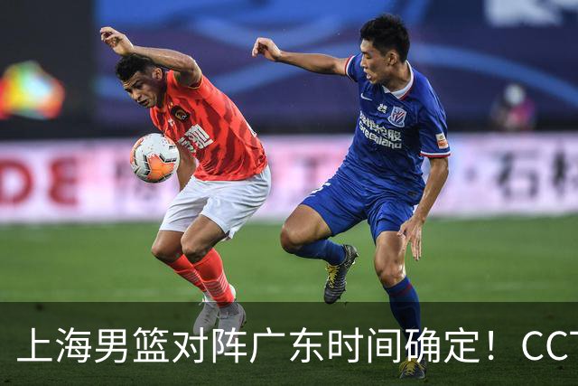 上海男篮对阵广东时间确定！CCTV5会直播，上海有望主场获胜