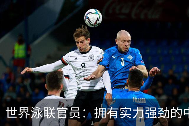 世界泳联官员：拥有实力强劲的中国队是件好事