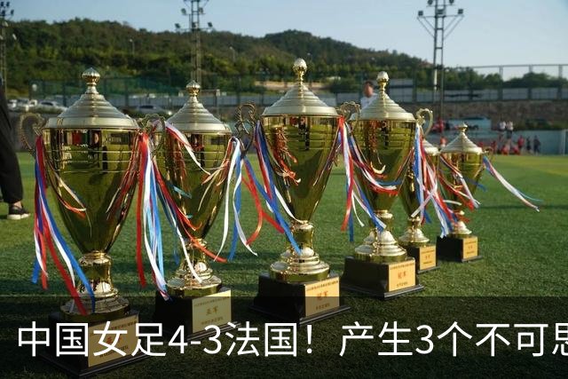 中国女足4-3法国！产生3个不可思议 爆冷巴西有戏 1/4决赛时间确定