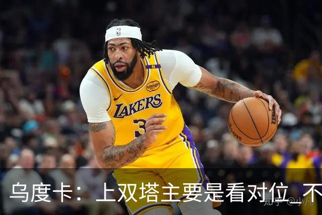 乌度卡：上双塔主要是看对位 不过面对任何对手这套阵容都有底气