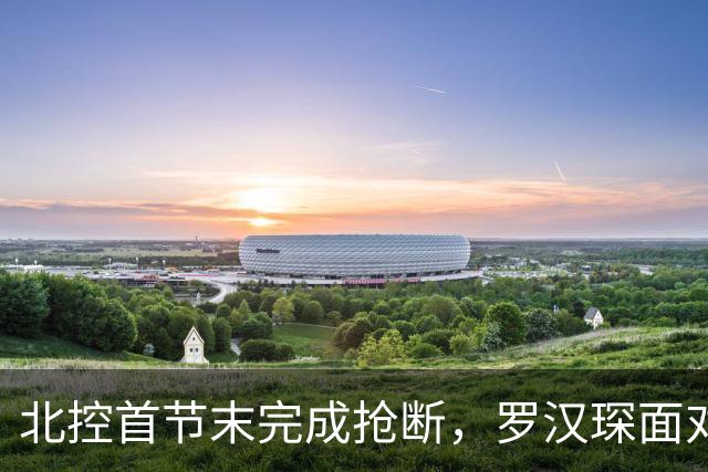 北控首节末完成抢断，罗汉琛面对空篮连框都没有碰到