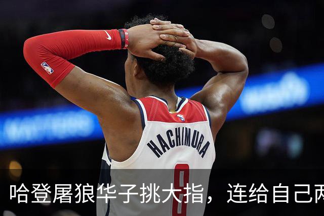 哈登屠狼华子挑大指，连给自己两拳是为何？阿特金森采访已自证
