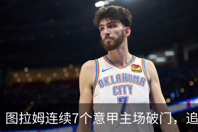 图拉姆连续7个意甲主场破门，追平卢卡库纪录