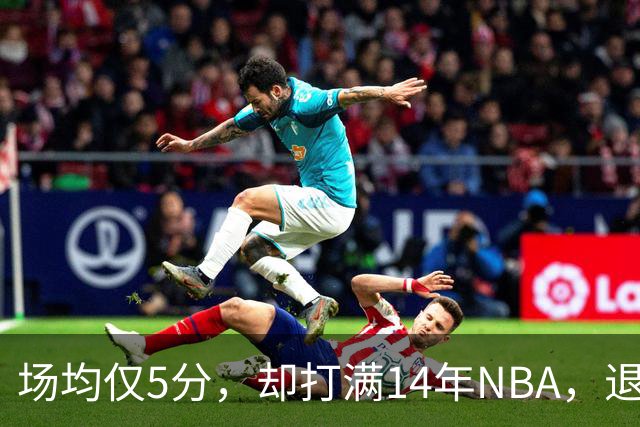 场均仅5分，却打满14年NBA，退役直接升任副总裁，为什么他是人生赢家？