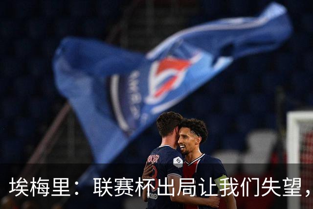 埃梅里：联赛杯出局让我们失望，但英超才是我们的首要任务