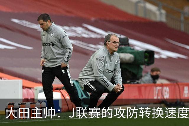 大田主帅：J联赛的攻防转换速度已经达到了五大联赛的水平