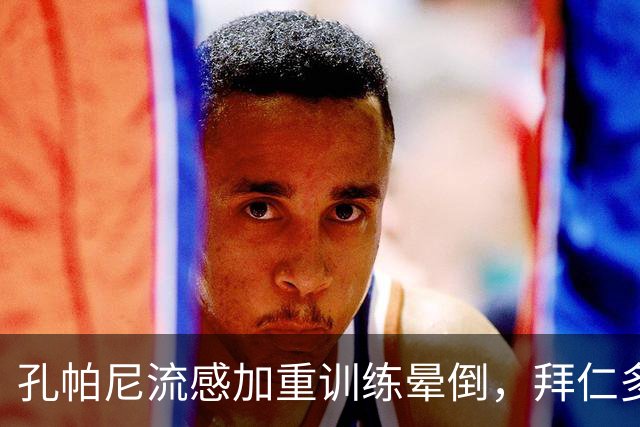 孔帕尼流感加重训练晕倒，拜仁多事之秋再遭重击
