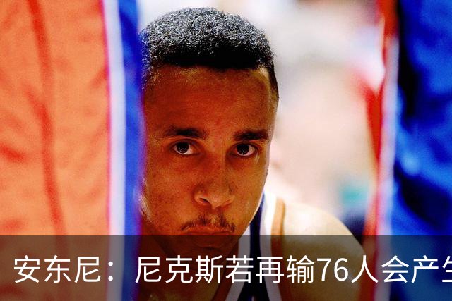 安东尼：尼克斯若再输76人会产生心理阴影 这是场重要比赛