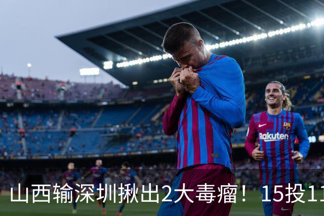 山西输深圳揪出2大毒瘤！15投11铁合砍10分，球迷：不想打就退役