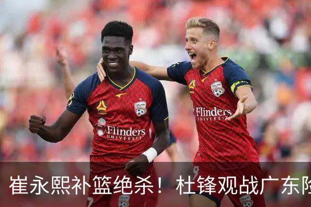 崔永熙补篮绝杀！杜锋观战广东险胜江苏 焦泊乔伤退胡明轩追平王仕鹏