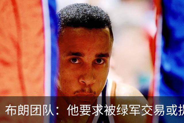 布朗团队：他要求被绿军交易或提出要求“百分之一万是谎言”