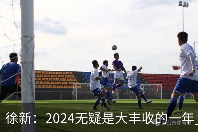 徐新：2024无疑是大丰收的一年 完美的赛季