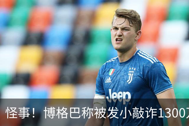 怪事！博格巴称被发小敲诈1300万欧 哥哥也是嫌疑人