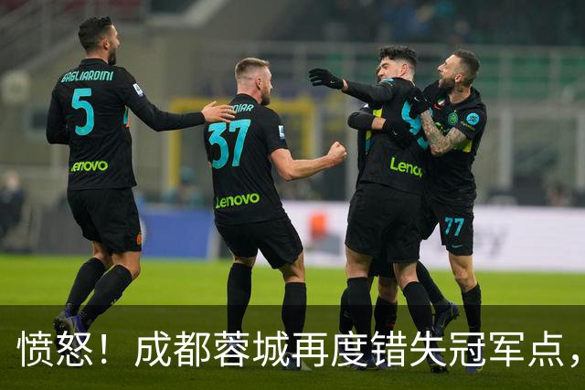 愤怒！成都蓉城再度错失冠军点，球迷喊话：阿洛伊西滚蛋