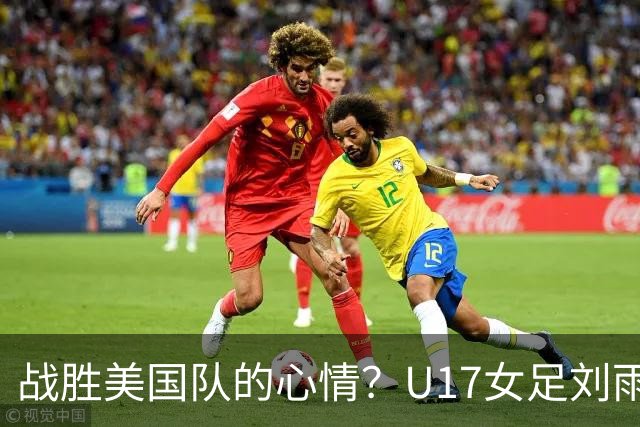 战胜美国队的心情？U17女足刘雨希：很激动，久久不能平复