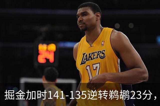 掘金加时141-135逆转鹈鹕23分，贾马尔-穆雷42分，约基奇35+10+15