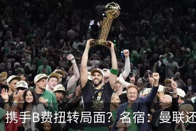 携手B费扭转局面？名宿：曼联还是快放过卡里克吧！