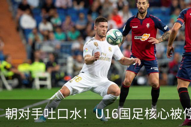 朝对手吐口水！U16国足核心被停赛3场 已做内部检查 董路批评