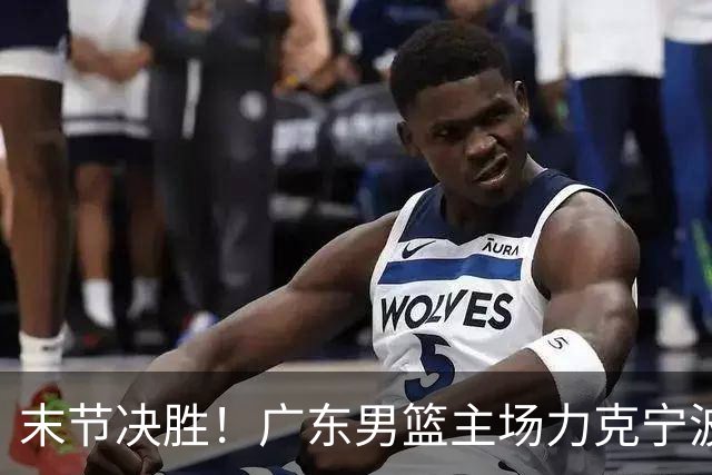 末节决胜！广东男篮主场力克宁波收获两连胜