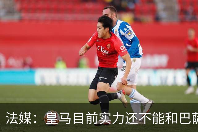 法媒：皇马目前实力还不能和巴萨正面抗衡，防守反击才是王道