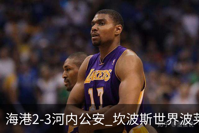 海港2-3河内公安 坎波斯世界波莱昂纳多、维塔尔失点蒯纪闻伤退