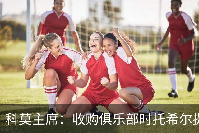 科莫主席：收购俱乐部时托希尔提供了帮助，球员在学习应对3天1赛
