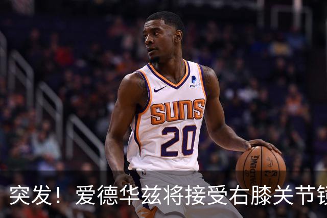 突发！爱德华兹将接受右膝关节镜手术 预计缺席俩月