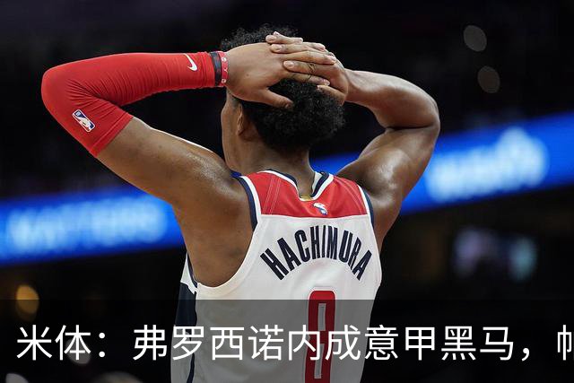米体：弗罗西诺内成意甲黑马，帕尔米萨尼等三将引豪门关注
