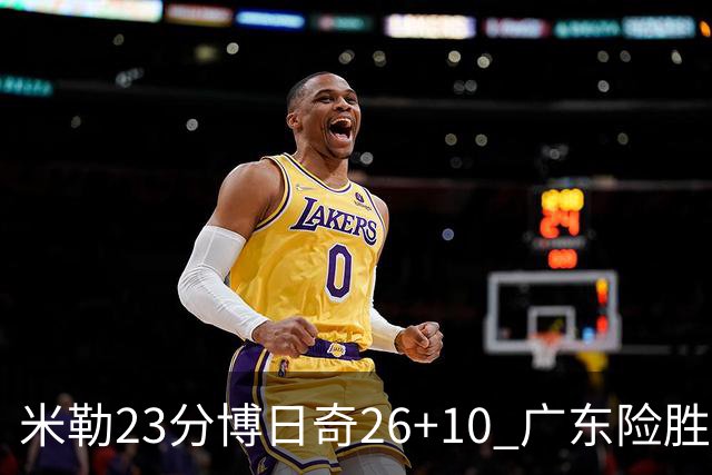 米勒23分博日奇26+10 广东险胜送宁波4连败