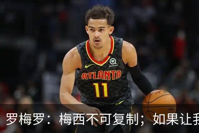 罗梅罗：梅西不可复制；如果让我选我会把10号球衣交给小蜘蛛