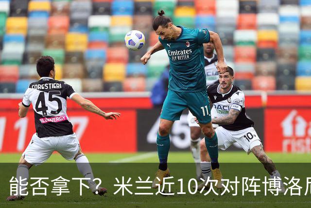 能否拿下？米兰近10次对阵博洛尼亚5胜3平2负，近2次交手零封取胜