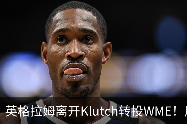 英格拉姆离开Klutch转投WME！后者旗下拥有东契奇&华子等众多球星