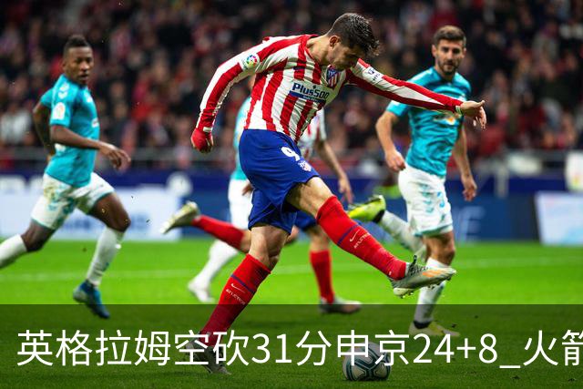 英格拉姆空砍31分申京24+8 火箭逆转险胜鹈鹕