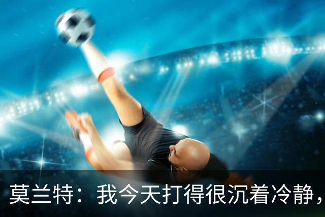 莫兰特：我今天打得很沉着冷静，能打到擅长的位置并把球投进