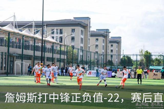 詹姆斯打中锋正负值-22，赛后直言：我们那边有个MVP