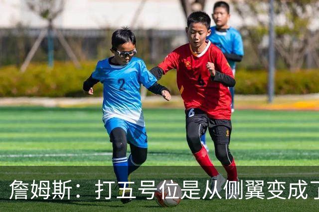 詹姆斯：打五号位是从侧翼变成了内线中枢 防守成第二道防线