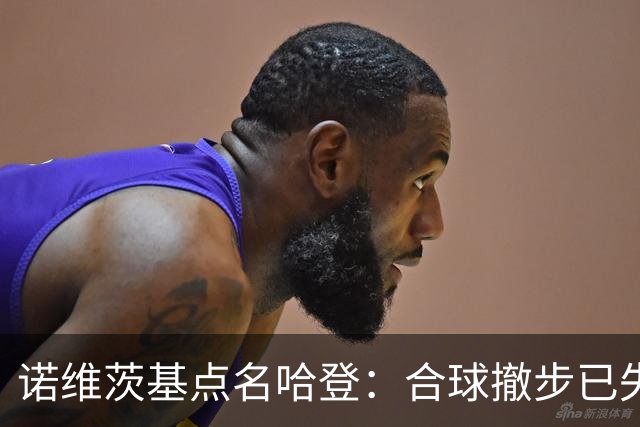 诺维茨基点名哈登：合球撤步已失控，我们那代根本没见过