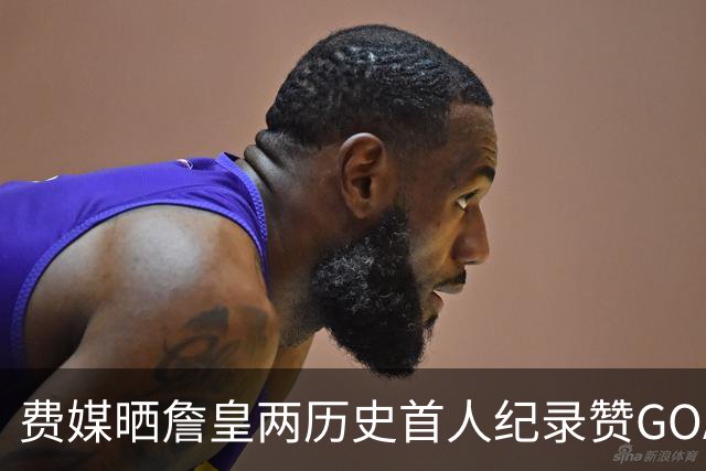 费媒晒詹皇两历史首人纪录赞GOAT！40岁后已68次20+ 纳斯：堪称完美