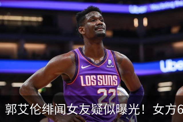 郭艾伦绯闻女友疑似曝光！女方60万粉丝网红，长相甜美球技出众！