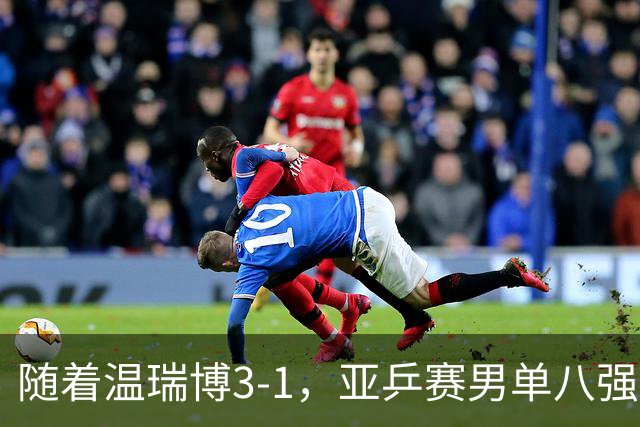 随着温瑞博3-1，亚乒赛男单八强全部诞生：3大国乒悍将在列