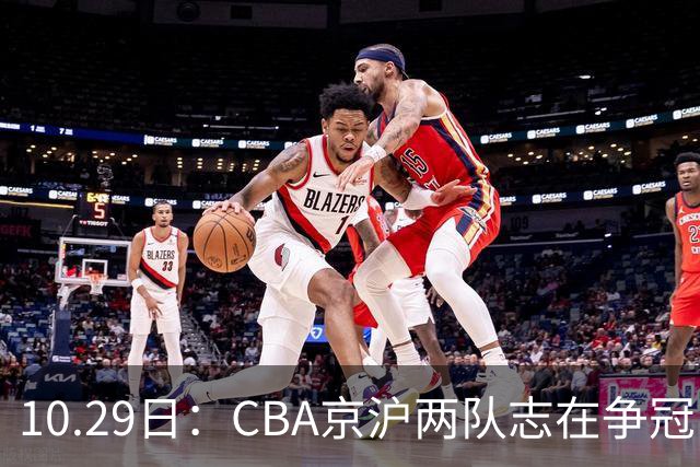 10.29日：CBA京沪两队志在争冠，辽宁送走张镇麟广东架空杜锋，每节缩至十分钟