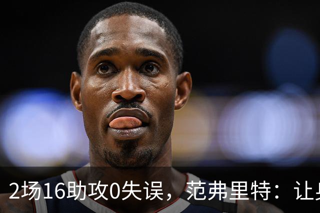 2场16助攻0失误，范弗里特：让身边的人变好是我的名片