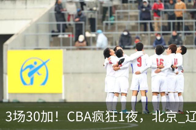 3场30加！CBA疯狂1夜，北京 辽宁4连胜，深圳33分惨败，最新积分榜