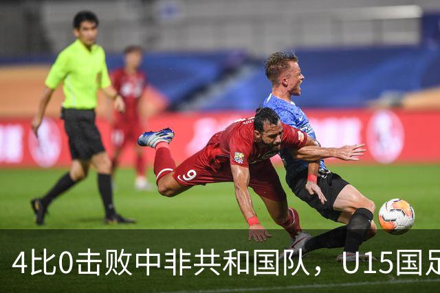 4比0击败中非共和国队，U15国足迎来世界杯开门红