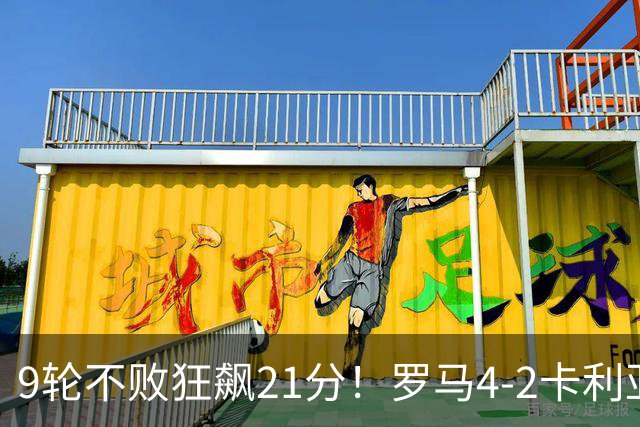 9轮不败狂飙21分！罗马4-2卡利亚里，19岁小将闪耀双响绝杀太疯狂