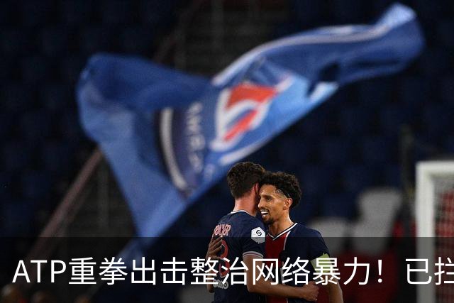 ATP重拳出击整治网络暴力！已拦截23.4万条恶意评论