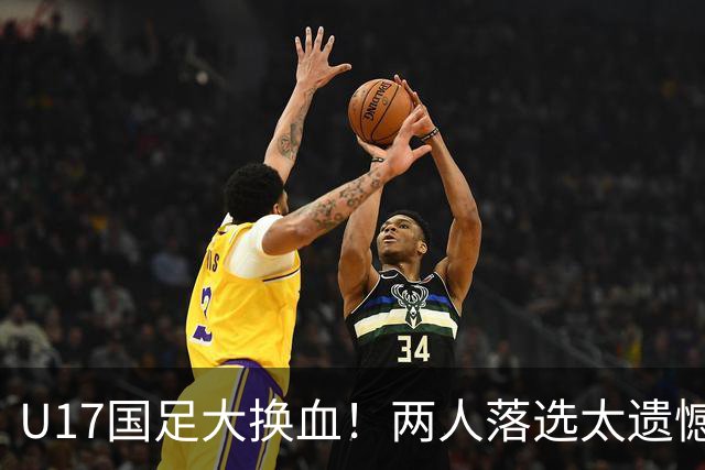 U17国足大换血！两人落选太遗憾，谢晋无球可踢，张伯霖转会被卡